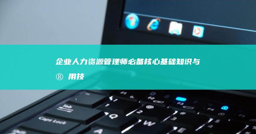 企业人力资源管理师必备：核心基础知识与实用技能解析