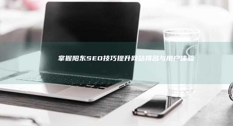 掌握阳东SEO技巧：提升网站排名与用户体验