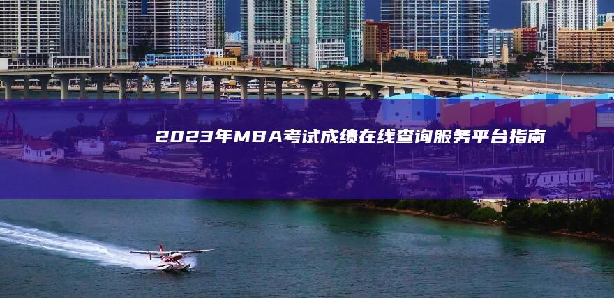 2023年MBA考试成绩在线查询服务平台指南